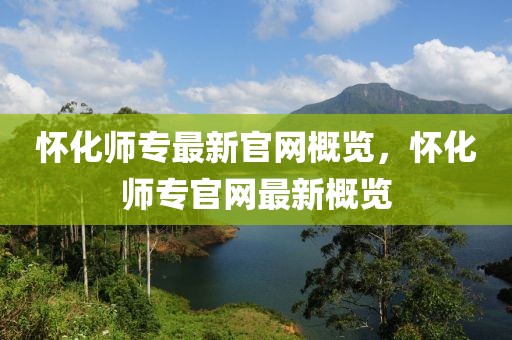 懷化師專最新官網概覽，懷化師專官網最新概覽