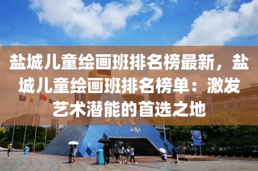 鹽城兒童繪畫班排名榜最新，鹽城兒童繪畫班排名榜單：激發(fā)藝術(shù)潛能的首選之地