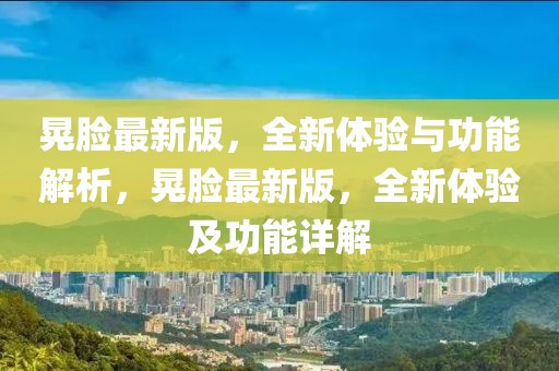 晃臉最新版，全新體驗與功能解析，晃臉最新版，全新體驗及功能詳解