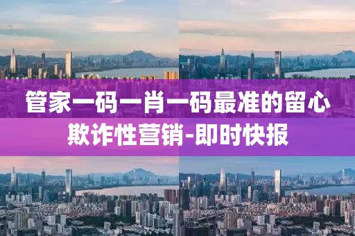 管家一碼一肖一碼最準的留心欺詐性營銷-即時快報