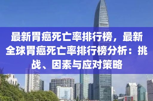 最新胃癌死亡率排行榜，最新全球胃癌死亡率排行榜分析：挑戰、因素與應對策略
