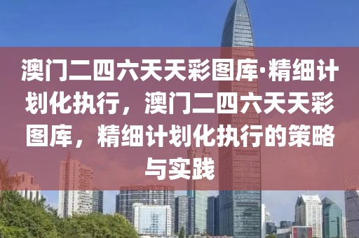 澳門二四六天天彩圖庫·精細(xì)計劃化執(zhí)行，澳門二四六天天彩圖庫，精細(xì)計劃化執(zhí)行的策略與實踐