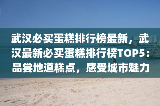 武漢必買蛋糕排行榜最新，武漢最新必買蛋糕排行榜TOP5：品嘗地道糕點，感受城市魅力
