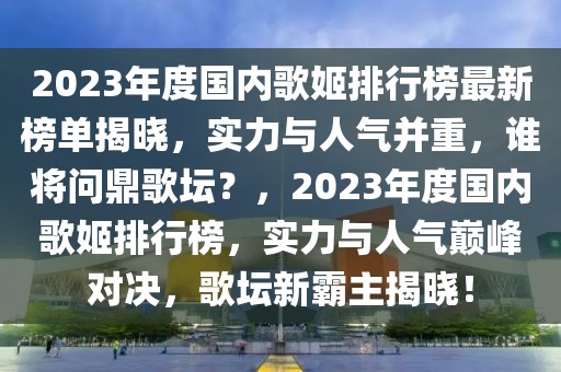2023年度國內歌姬排行榜最新榜單揭曉，實力與人氣并重，誰將問鼎歌壇？，2023年度國內歌姬排行榜，實力與人氣巔峰對決，歌壇新霸主揭曉！