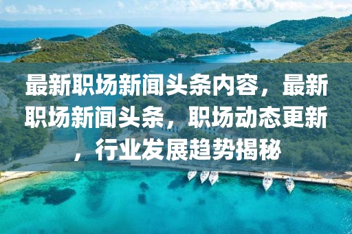 最新職場新聞頭條內容，最新職場新聞頭條，職場動態更新，行業發展趨勢揭秘