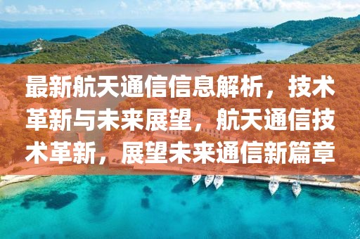 最新航天通信信息解析，技術革新與未來展望，航天通信技術革新，展望未來通信新篇章