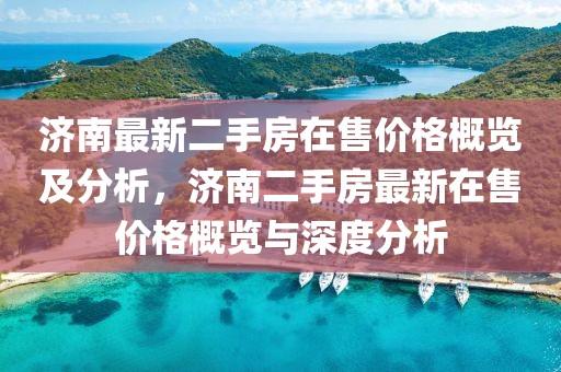 濟南最新二手房在售價格概覽及分析，濟南二手房最新在售價格概覽與深度分析