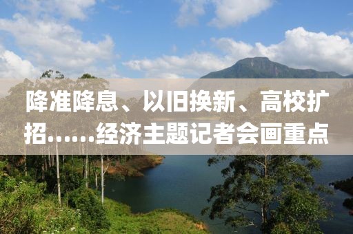 降準(zhǔn)降息、以舊換新、高校擴(kuò)招……經(jīng)濟(jì)主題記者會(huì)畫重點(diǎn)