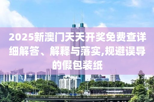 2025新澳門天天開獎免費查詳細解答、解釋與落實,規避誤導的假包裝紙