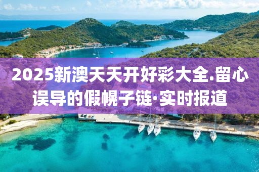2025新澳天天開好彩大全.留心誤導(dǎo)的假幌子鏈·實時報道