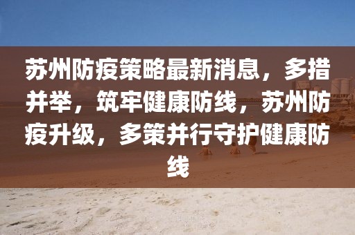 蘇州防疫策略最新消息，多措并舉，筑牢健康防線，蘇州防疫升級，多策并行守護健康防線