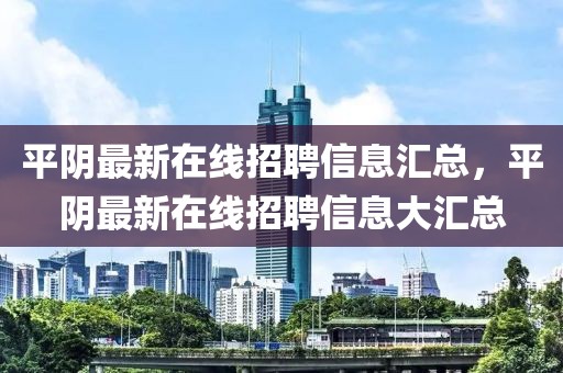 平陰最新在線招聘信息匯總，平陰最新在線招聘信息大匯總