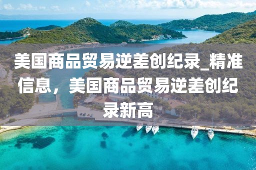 美國商品貿易逆差創紀錄_精準信息，美國商品貿易逆差創紀錄新高