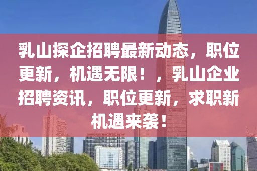 乳山探企招聘最新動態，職位更新，機遇無限！，乳山企業招聘資訊，職位更新，求職新機遇來襲！