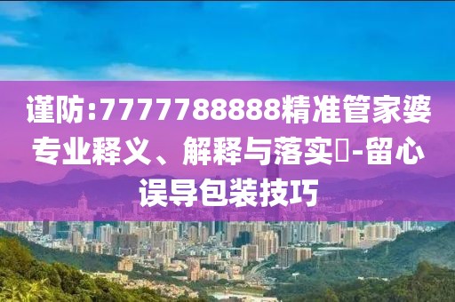 謹(jǐn)防:7777788888精準(zhǔn)管家婆專業(yè)釋義、解釋與落實(shí)?-留心誤導(dǎo)包裝技巧