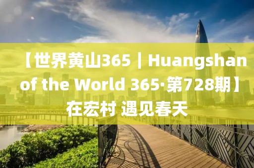 【世界黃山365｜Huangshan of the World 365·第728期】在宏村 遇見春天