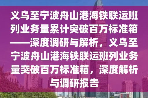 義烏至寧波舟山港海鐵聯(lián)運班列業(yè)務量累計突破百萬標準箱——深度調(diào)研與解析，義烏至寧波舟山港海鐵聯(lián)運班列業(yè)務量突破百萬標準箱，深度解析與調(diào)研報告
