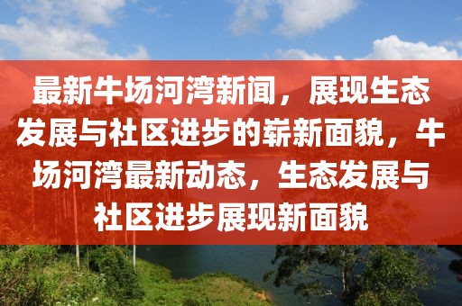 最新牛場河灣新聞，展現(xiàn)生態(tài)發(fā)展與社區(qū)進步的嶄新面貌，牛場河灣最新動態(tài)，生態(tài)發(fā)展與社區(qū)進步展現(xiàn)新面貌