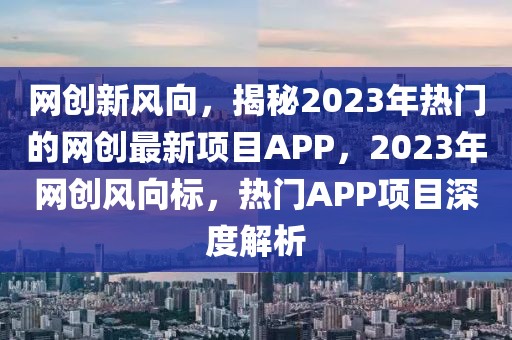 網創新風向，揭秘2023年熱門的網創最新項目APP，2023年網創風向標，熱門APP項目深度解析