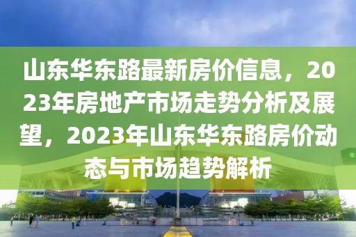 山東華東路最新房價(jià)信息，2023年房地產(chǎn)市場(chǎng)走勢(shì)分析及展望，2023年山東華東路房價(jià)動(dòng)態(tài)與市場(chǎng)趨勢(shì)解析
