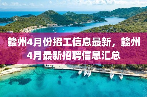 贛州4月份招工信息最新，贛州4月最新招聘信息匯總