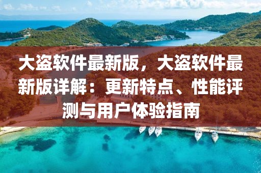 大盜軟件最新版，大盜軟件最新版詳解：更新特點(diǎn)、性能評測與用戶體驗(yàn)指南