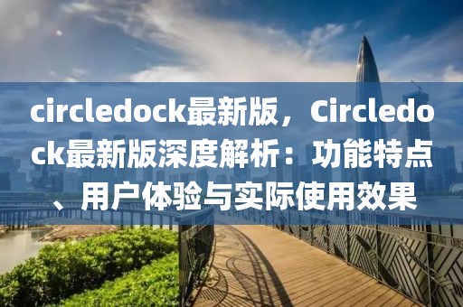 circledock最新版，Circledock最新版深度解析：功能特點、用戶體驗與實際使用效果