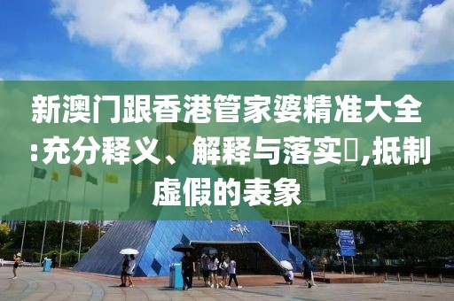 新澳門跟香港管家婆精準大全:充分釋義、解釋與落實?,抵制虛假的表象