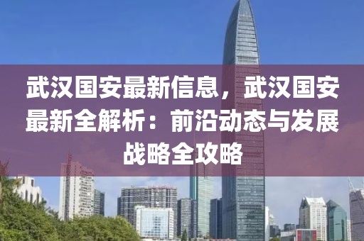 武漢國安最新信息，武漢國安最新全解析：前沿動態與發展戰略全攻略