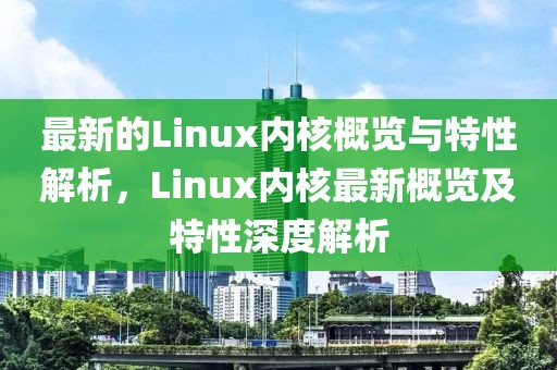 最新的Linux內核概覽與特性解析，Linux內核最新概覽及特性深度解析