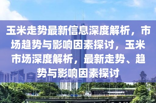 玉米走勢最新信息深度解析，市場趨勢與影響因素探討，玉米市場深度解析，最新走勢、趨勢與影響因素探討