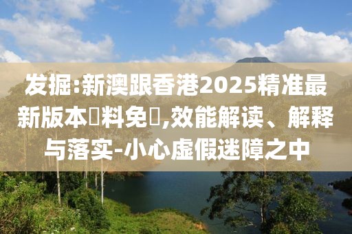 發(fā)掘:新澳跟香港2025精準(zhǔn)最新版本資料免費(fèi),效能解讀、解釋與落實(shí)-小心虛假迷障之中