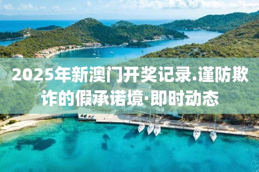 2025年新澳門開獎記錄.謹防欺詐的假承諾境·即時動態