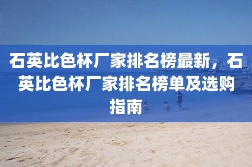 石英比色杯廠家排名榜最新，石英比色杯廠家排名榜單及選購指南