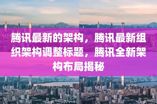 騰訊最新的架構，騰訊最新組織架構調整標題，騰訊全新架構布局揭秘