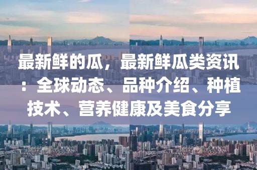 最新鮮的瓜，最新鮮瓜類資訊：全球動態、品種介紹、種植技術、營養健康及美食分享