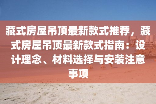 藏式房屋吊頂最新款式推薦，藏式房屋吊頂最新款式指南：設計理念、材料選擇與安裝注意事項