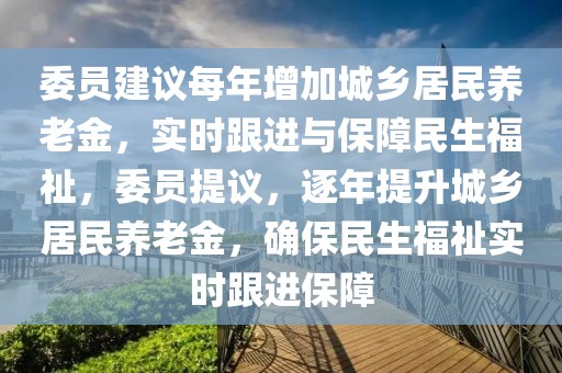 委員建議每年增加城鄉(xiāng)居民養(yǎng)老金，實時跟進與保障民生福祉，委員提議，逐年提升城鄉(xiāng)居民養(yǎng)老金，確保民生福祉實時跟進保障