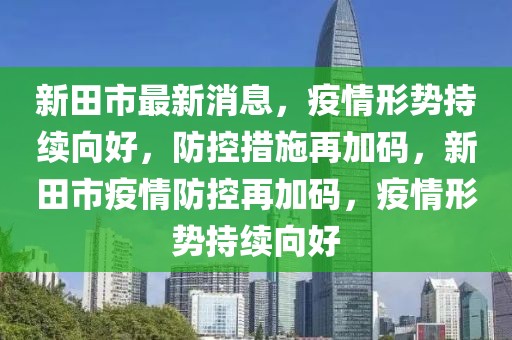 新田市最新消息，疫情形勢持續向好，防控措施再加碼，新田市疫情防控再加碼，疫情形勢持續向好