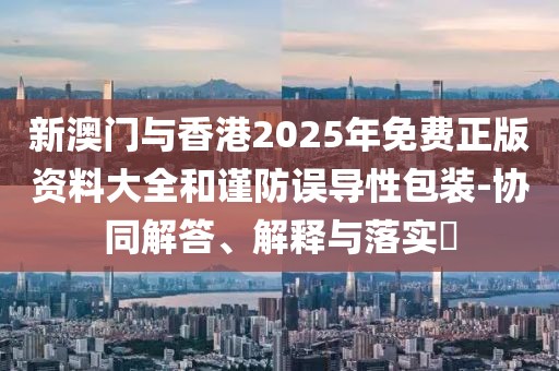 新澳門與香港2025年免費正版資料大全和謹防誤導性包裝-協同解答、解釋與落實?