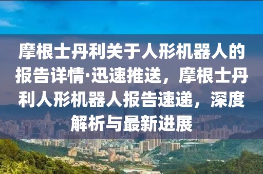 摩根士丹利關于人形機器人的報告詳情·迅速推送，摩根士丹利人形機器人報告速遞，深度解析與最新進展