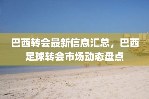巴西轉會最新信息匯總，巴西足球轉會市場動態盤點