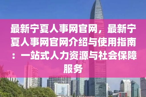 最新寧夏人事網(wǎng)官網(wǎng)，最新寧夏人事網(wǎng)官網(wǎng)介紹與使用指南：一站式人力資源與社會(huì)保障服務(wù)