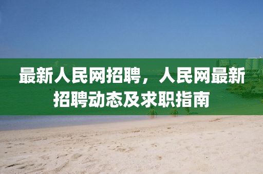 最新人民網(wǎng)招聘，人民網(wǎng)最新招聘動態(tài)及求職指南