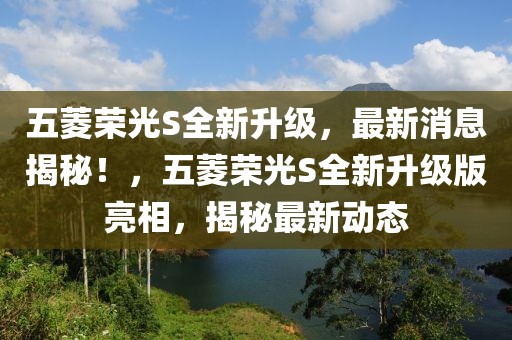 五菱榮光S全新升級，最新消息揭秘！，五菱榮光S全新升級版亮相，揭秘最新動態(tài)