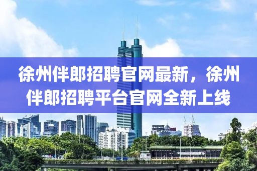 徐州伴郎招聘官網最新，徐州伴郎招聘平臺官網全新上線