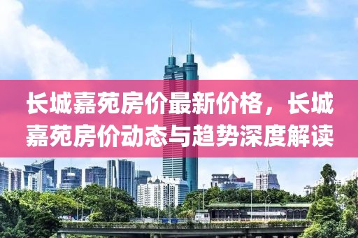 長(zhǎng)城嘉苑房?jī)r(jià)最新價(jià)格，長(zhǎng)城嘉苑房?jī)r(jià)動(dòng)態(tài)與趨勢(shì)深度解讀