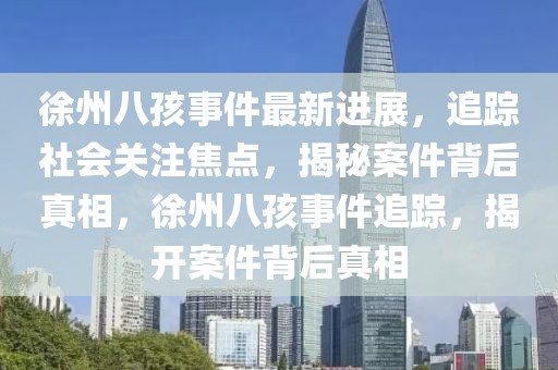徐州八孩事件最新進展，追蹤社會關注焦點，揭秘案件背后真相，徐州八孩事件追蹤，揭開案件背后真相