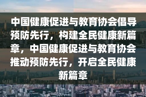 中國健康促進與教育協會倡導預防先行，構建全民健康新篇章，中國健康促進與教育協會推動預防先行，開啟全民健康新篇章
