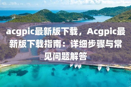 acgpic最新版下載，Acgpic最新版下載指南：詳細步驟與常見問題解答